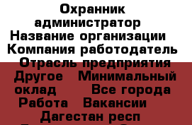 Охранник-администратор › Название организации ­ Компания-работодатель › Отрасль предприятия ­ Другое › Минимальный оклад ­ 1 - Все города Работа » Вакансии   . Дагестан респ.,Дагестанские Огни г.